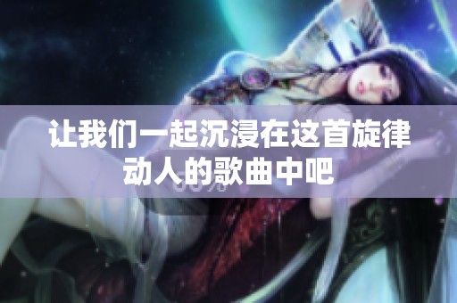 让我们一起沉浸在这首旋律动人的歌曲中吧