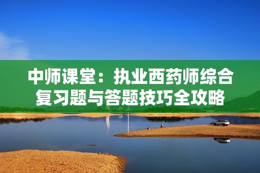 中师课堂：执业西药师综合复习题与答题技巧全攻略