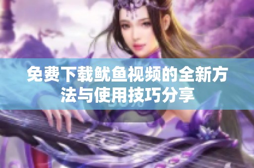 免费下载鱿鱼视频的全新方法与使用技巧分享