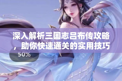 深入解析三国志吕布传攻略，助你快速通关的实用技巧