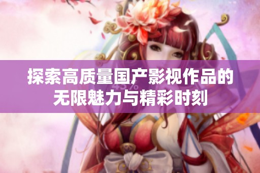 探索高质量国产影视作品的无限魅力与精彩时刻