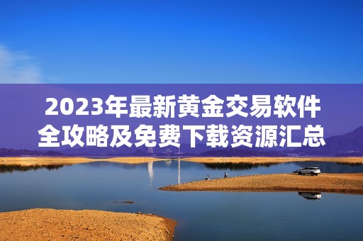 2023年最新黄金交易软件全攻略及免费下载资源汇总