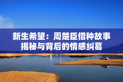 新生希望：周楚臣借种故事揭秘与背后的情感纠葛