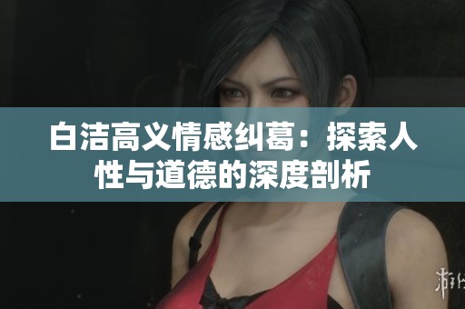 白洁高义情感纠葛：探索人性与道德的深度剖析
