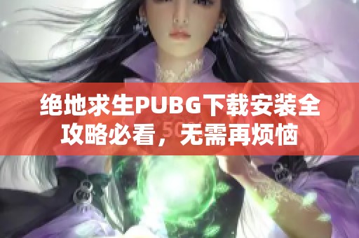 绝地求生PUBG下载安装全攻略必看，无需再烦恼