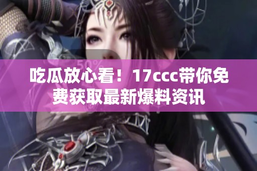 吃瓜放心看！17ccc带你免费获取最新爆料资讯