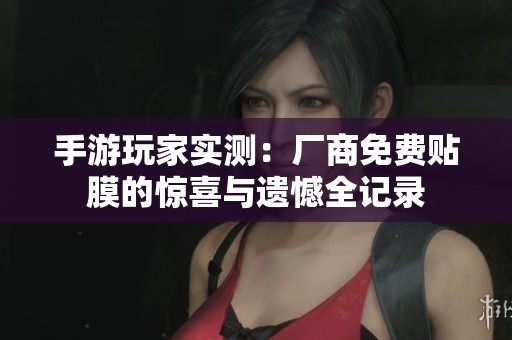 手游玩家实测：厂商免费贴膜的惊喜与遗憾全记录