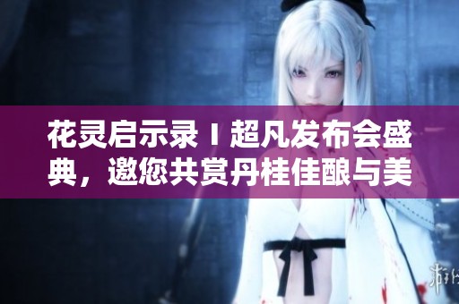 花灵启示录Ⅰ超凡发布会盛典，邀您共赏丹桂佳酿与美好时光
