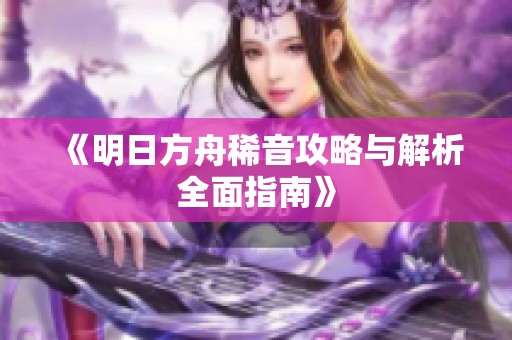 《明日方舟稀音攻略与解析全面指南》