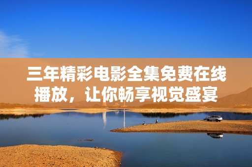 三年精彩电影全集免费在线播放，让你畅享视觉盛宴