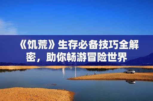 《饥荒》生存必备技巧全解密，助你畅游冒险世界