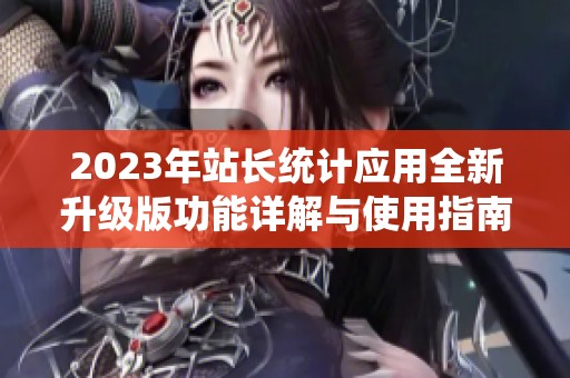 2023年站长统计应用全新升级版功能详解与使用指南