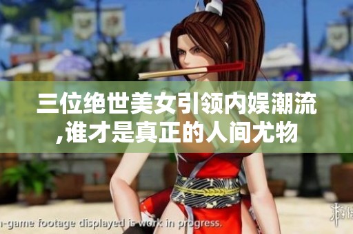 三位绝世美女引领内娱潮流,谁才是真正的人间尤物