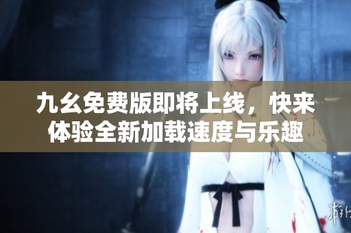 九幺免费版即将上线，快来体验全新加载速度与乐趣