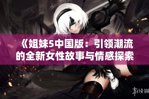 《姐妹5中国版：引领潮流的全新女性故事与情感探索》
