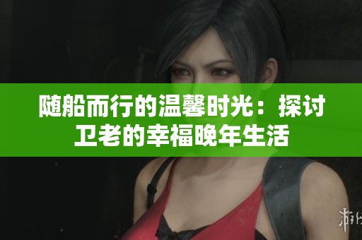 随船而行的温馨时光：探讨卫老的幸福晚年生活