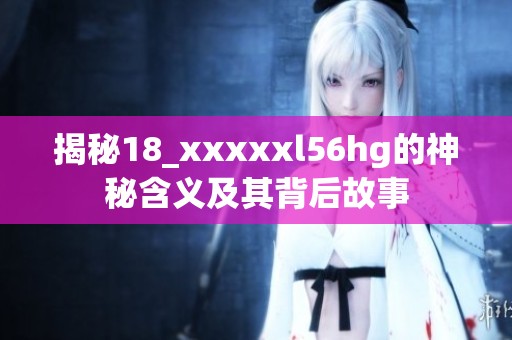 揭秘18_xxxxxl56hg的神秘含义及其背后故事
