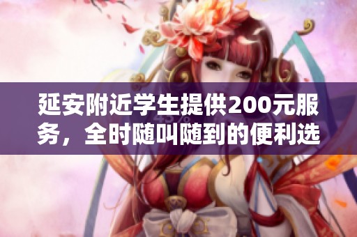 延安附近学生提供200元服务，全时随叫随到的便利选项