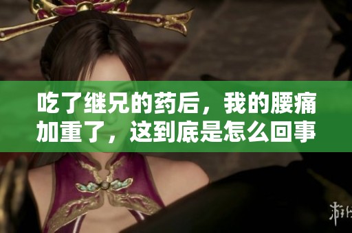 吃了继兄的药后，我的腰痛加重了，这到底是怎么回事