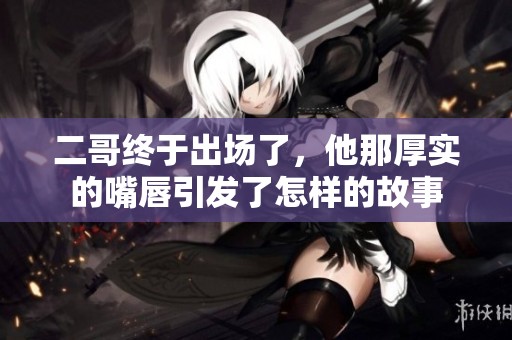 二哥终于出场了，他那厚实的嘴唇引发了怎样的故事