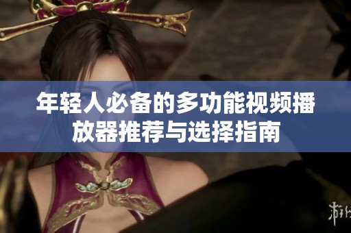 年轻人必备的多功能视频播放器推荐与选择指南