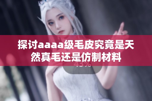 探讨aaaa级毛皮究竟是天然真毛还是仿制材料