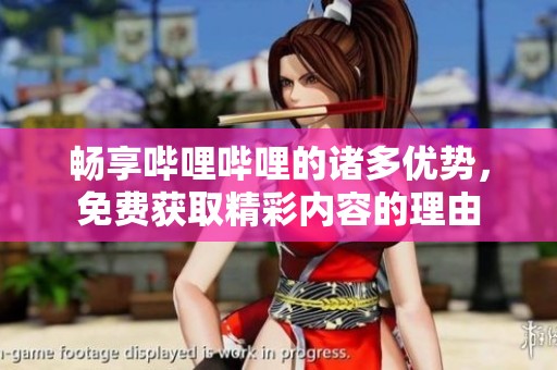 畅享哔哩哔哩的诸多优势，免费获取精彩内容的理由