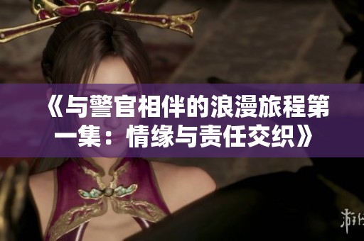 《与警官相伴的浪漫旅程第一集：情缘与责任交织》