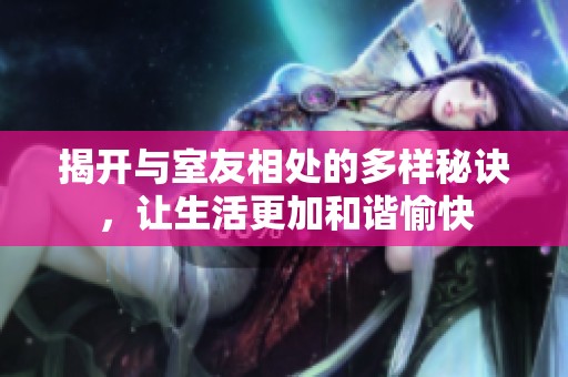揭开与室友相处的多样秘诀，让生活更加和谐愉快