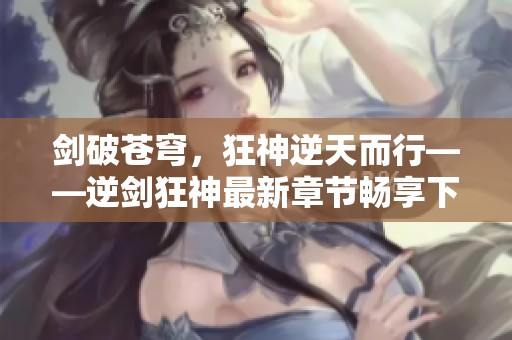 剑破苍穹，狂神逆天而行——逆剑狂神最新章节畅享下载指南