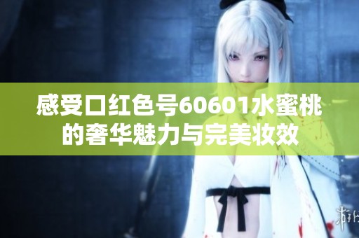 感受口红色号60601水蜜桃的奢华魅力与完美妆效