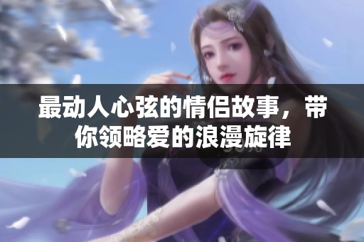 最动人心弦的情侣故事，带你领略爱的浪漫旋律