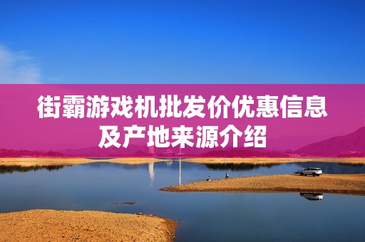 街霸游戏机批发价优惠信息及产地来源介绍