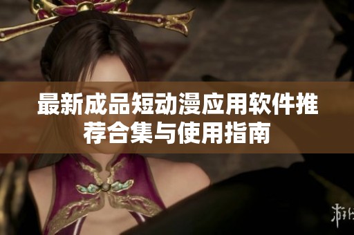 最新成品短动漫应用软件推荐合集与使用指南