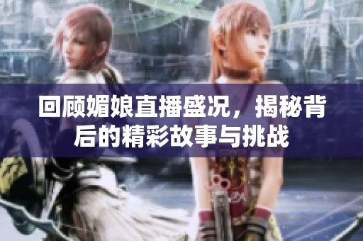 回顾媚娘直播盛况，揭秘背后的精彩故事与挑战
