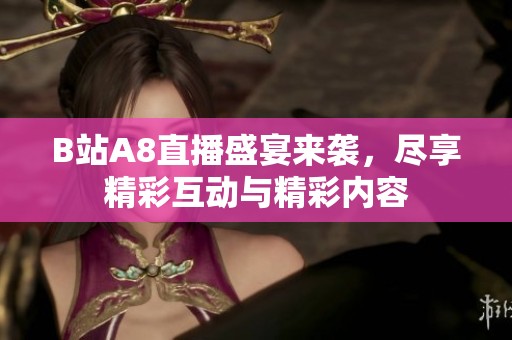 B站A8直播盛宴来袭，尽享精彩互动与精彩内容