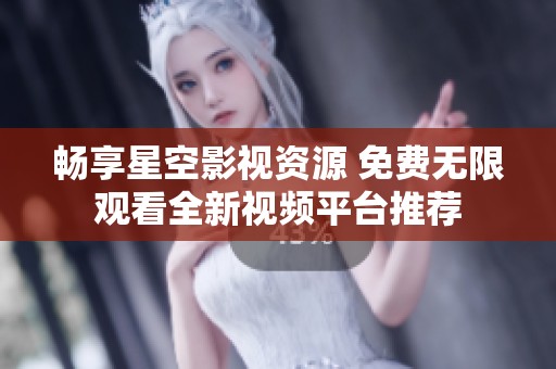 畅享星空影视资源 免费无限观看全新视频平台推荐