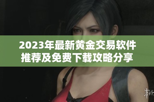 2023年最新黄金交易软件推荐及免费下载攻略分享