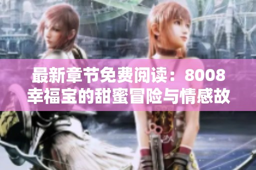最新章节免费阅读：8008幸福宝的甜蜜冒险与情感故事