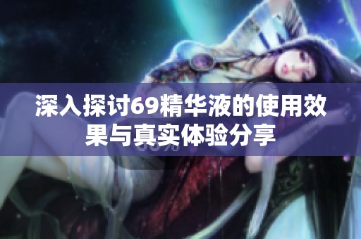 深入探讨69精华液的使用效果与真实体验分享