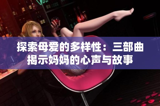 探索母爱的多样性：三部曲揭示妈妈的心声与故事