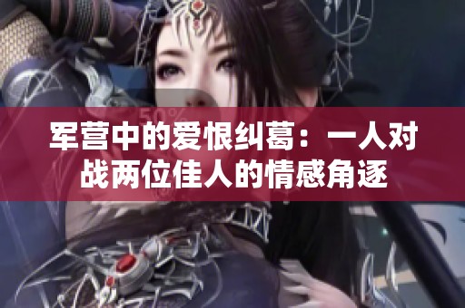 军营中的爱恨纠葛：一人对战两位佳人的情感角逐