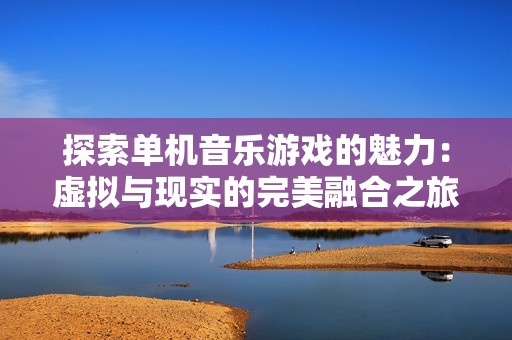 探索单机音乐游戏的魅力：虚拟与现实的完美融合之旅
