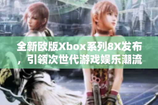 全新欧版Xbox系列8X发布，引领次世代游戏娱乐潮流