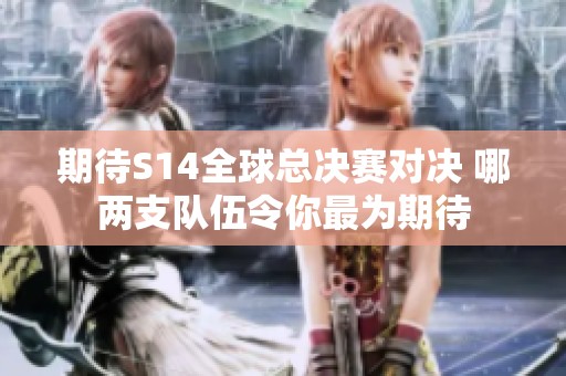 期待S14全球总决赛对决 哪两支队伍令你最为期待