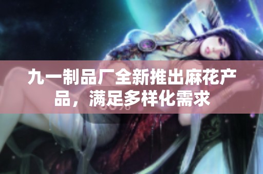 九一制品厂全新推出麻花产品，满足多样化需求