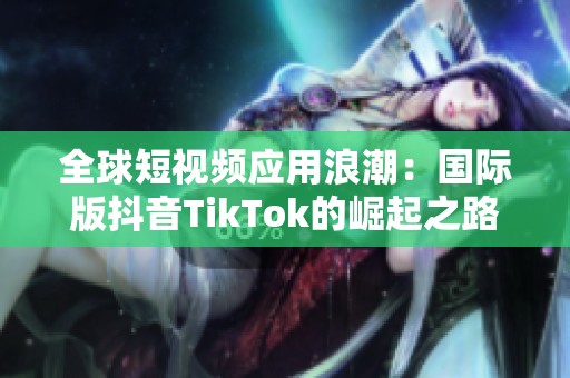 全球短视频应用浪潮：国际版抖音TikTok的崛起之路