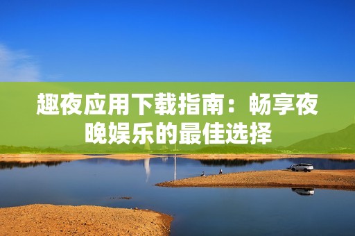 趣夜应用下载指南：畅享夜晚娱乐的最佳选择