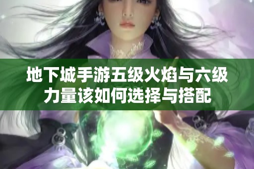 地下城手游五级火焰与六级力量该如何选择与搭配