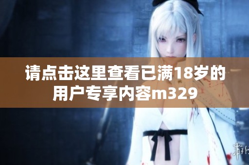请点击这里查看已满18岁的用户专享内容m329